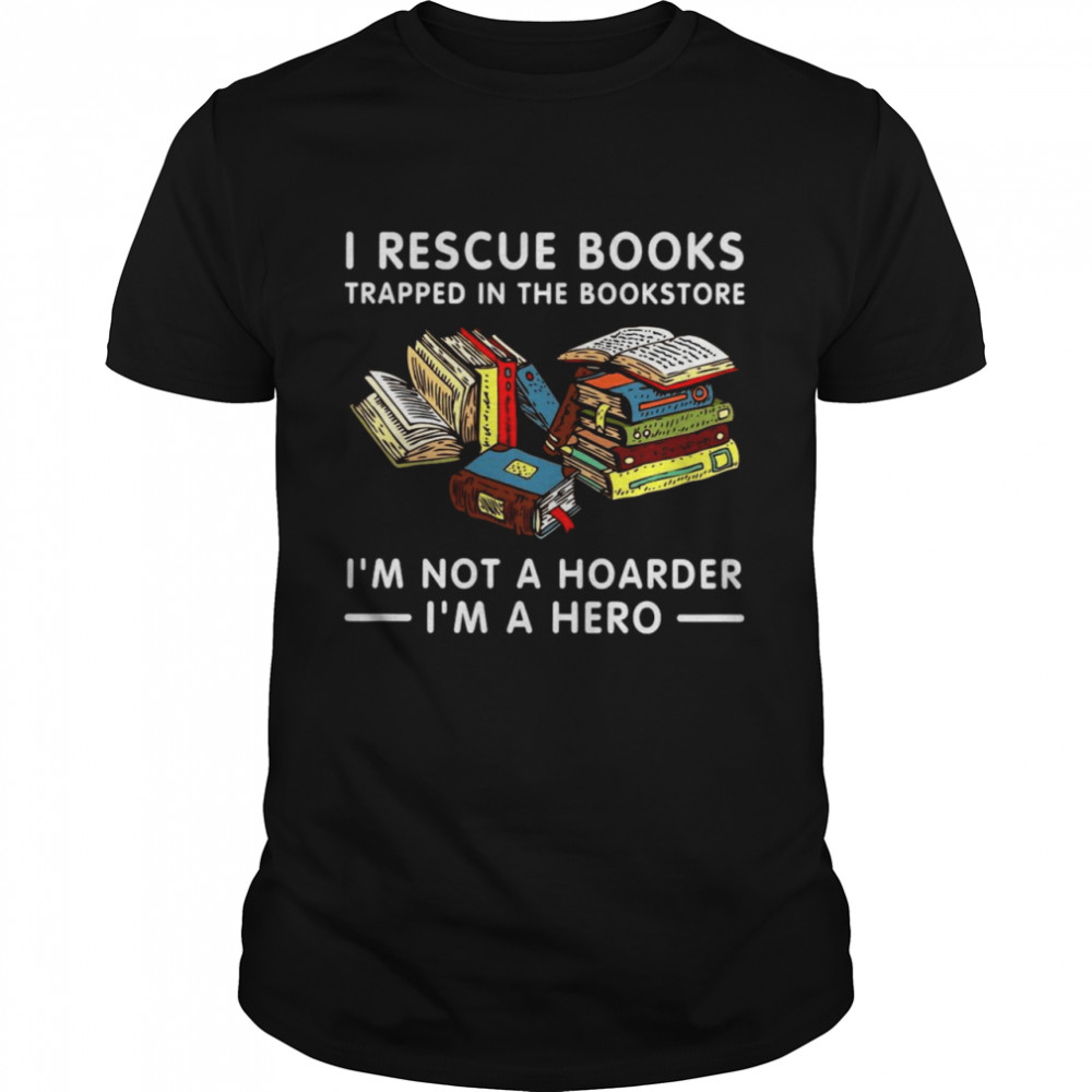 I Rescue Books Trapped In The Bookstore I’m Not A Hoarder I’m A Hero Shirt