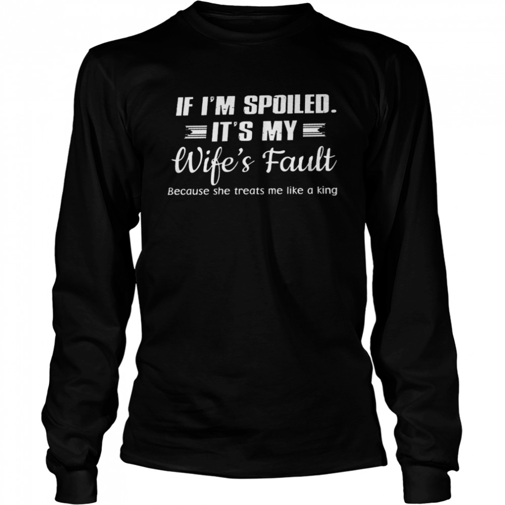 If i’m spoiled it’s my wife’s fault because she treats me like a king shirt Long Sleeved T-shirt