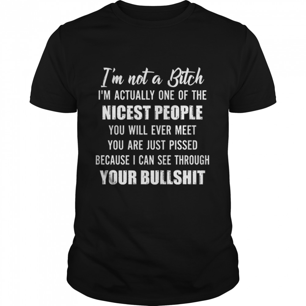 I’m Not A Bitch I’m Actually One Of The Nicest People You Will Ever Meet You Are Just Pissed Because I Can See Through Your Bullshit Shirt