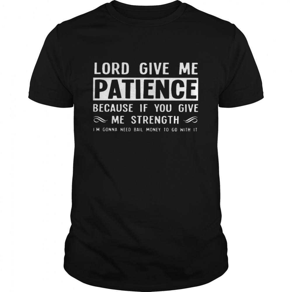 Lord give me patience because if you give me strength i’m gonna need bail money to go with it shirt1