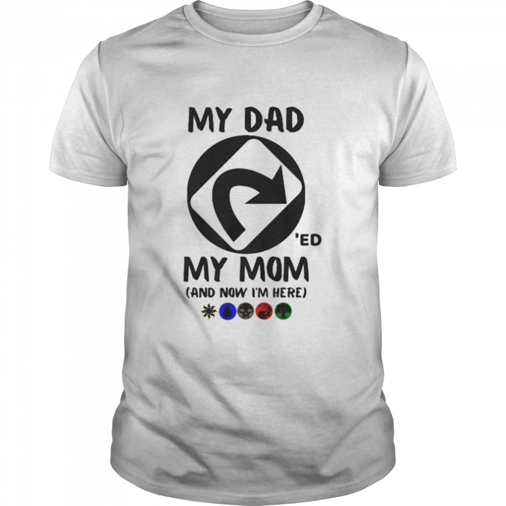 My Dad ‘Ed My Mom And Now I’m Here Shirt