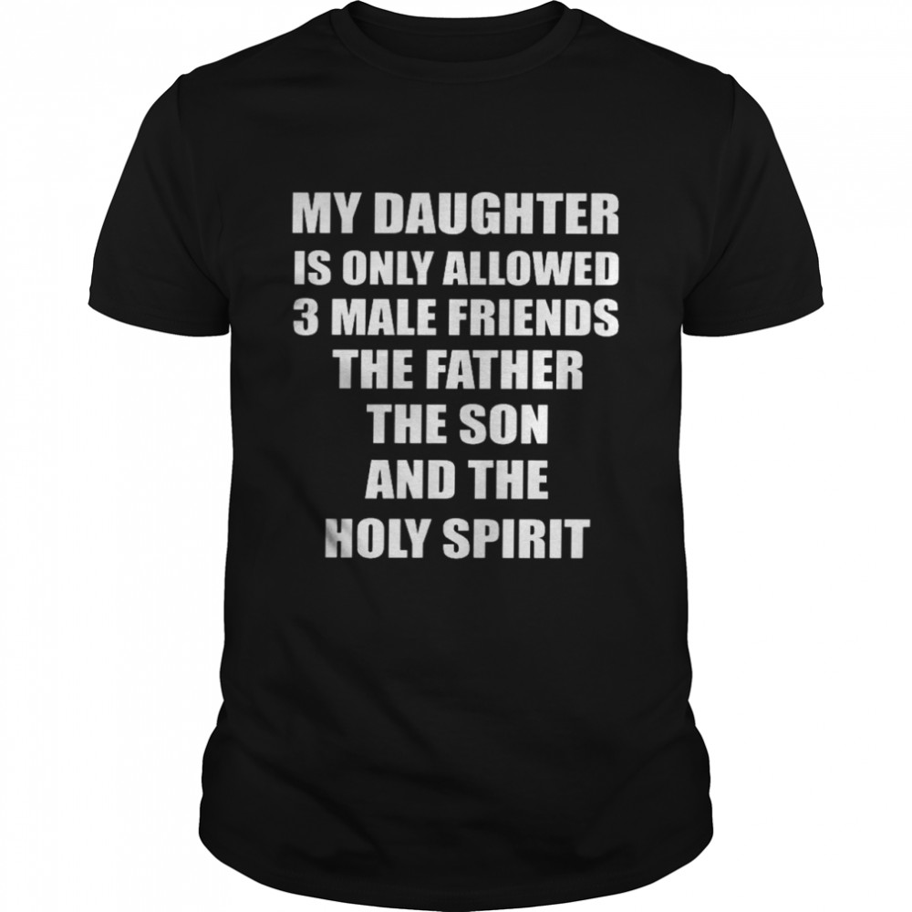 My daughter is only allowed 3 male friends the father the son and the holy spirit shirt