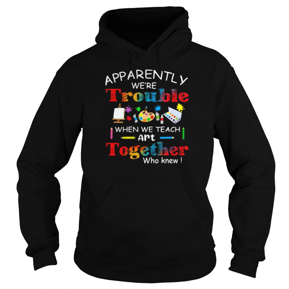 Science Apparently We’re Trouble When We Teach Art Together Who Knew  Unisex Hoodie