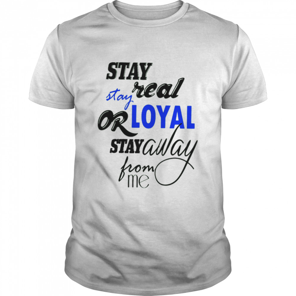 Stay Real Stay Or Loyal Stay Away From Me Shirt