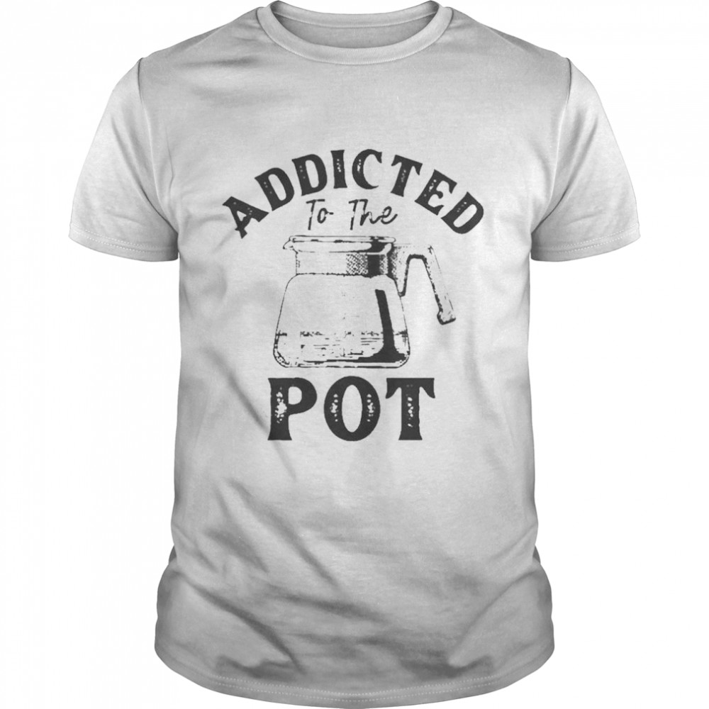 Addicted To The Pot shirt