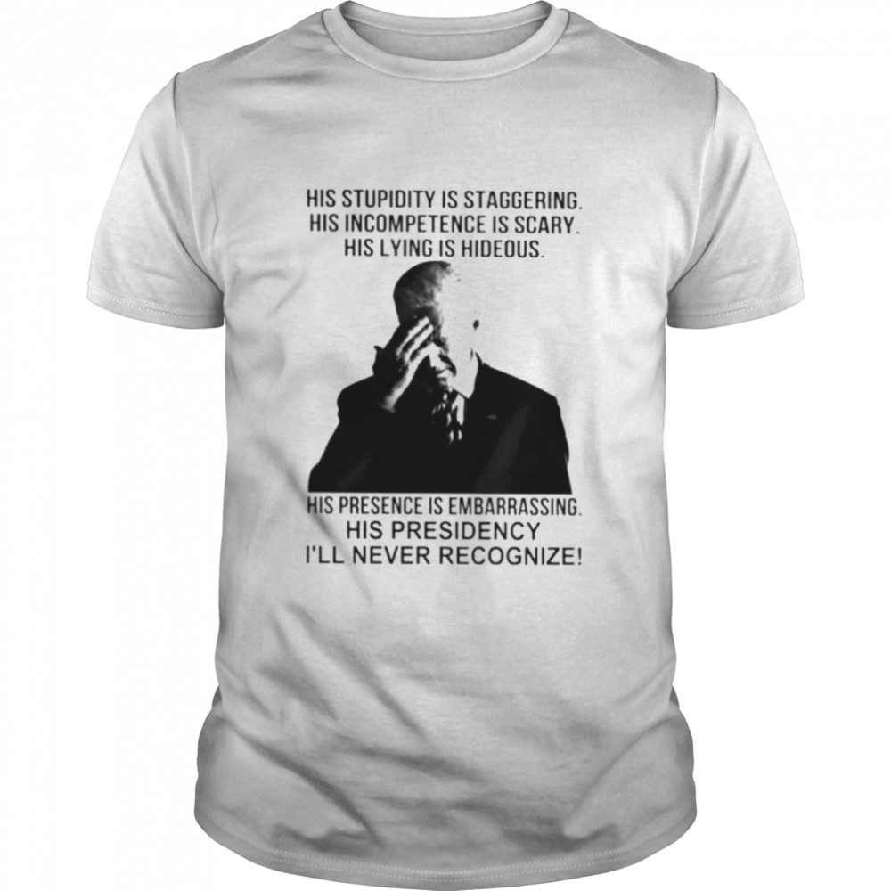 Biden his stupidity is staggering his presidency I’ll never recognize shirt