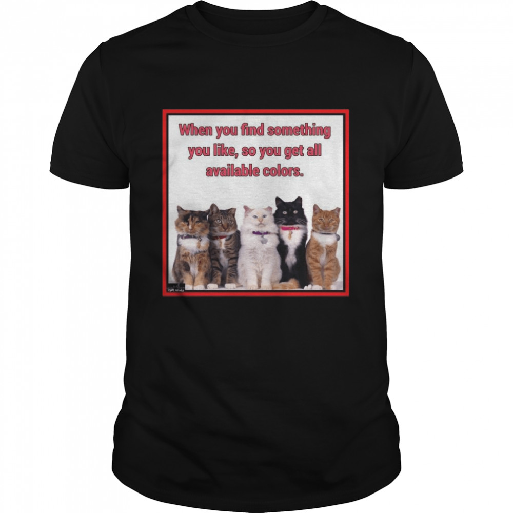 Cat When You Find Something You Like So You Get All Available Colors Cats T-shirt