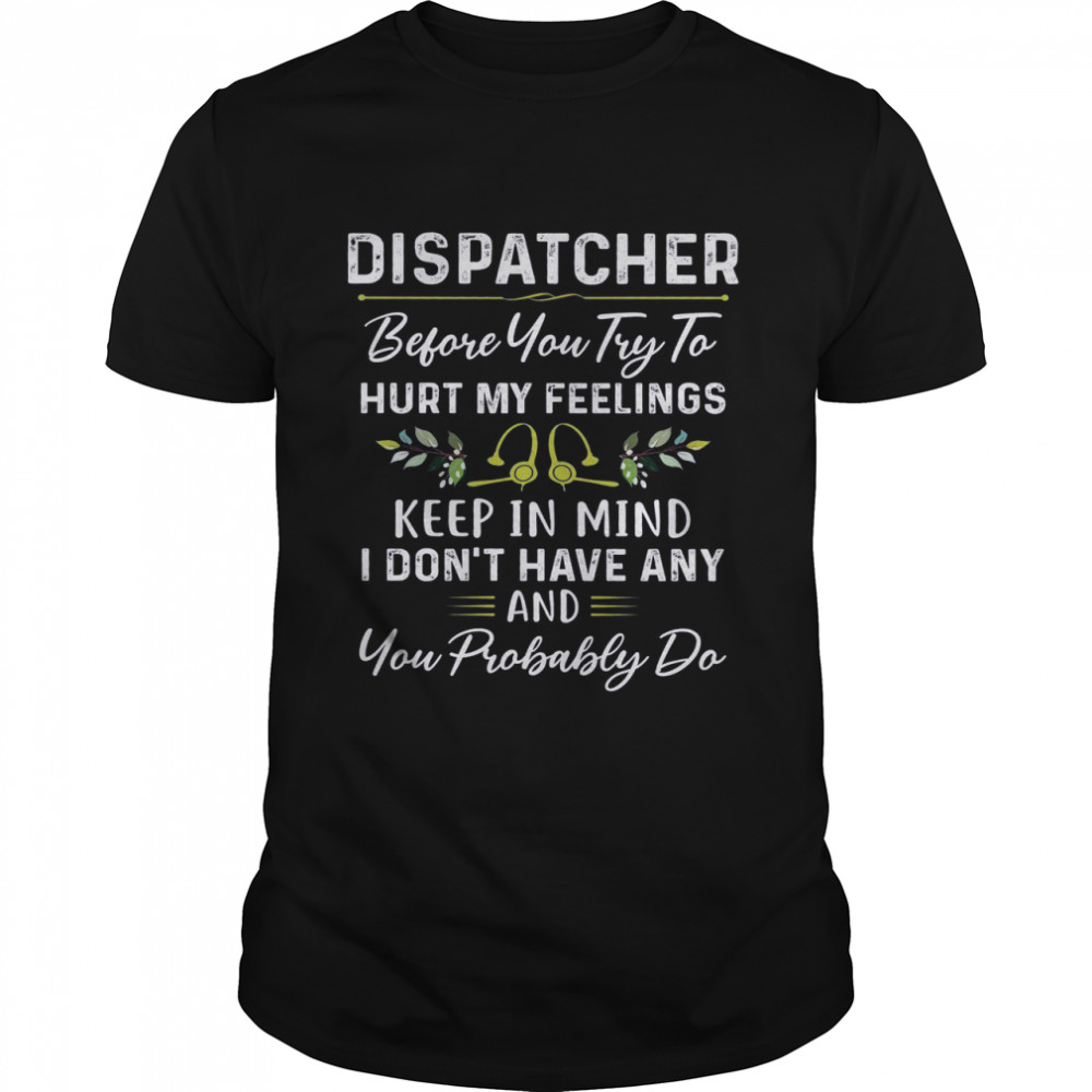 Dispatcher Before You Try To Hurt My Feelings Keep In Mind I DOn’t Have Any And You Probably Do Shirt