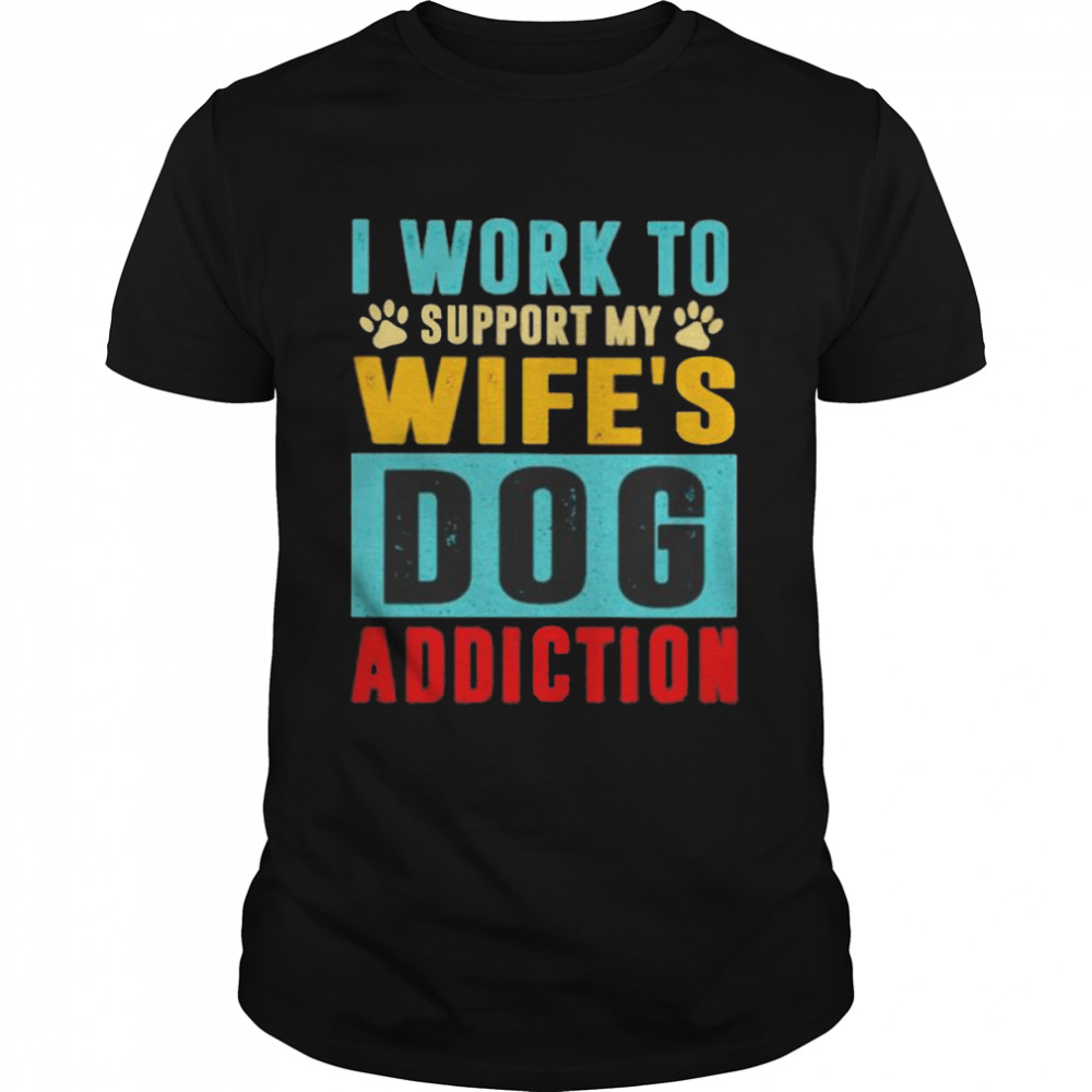 I work to support my wife’s dog addiction shirt