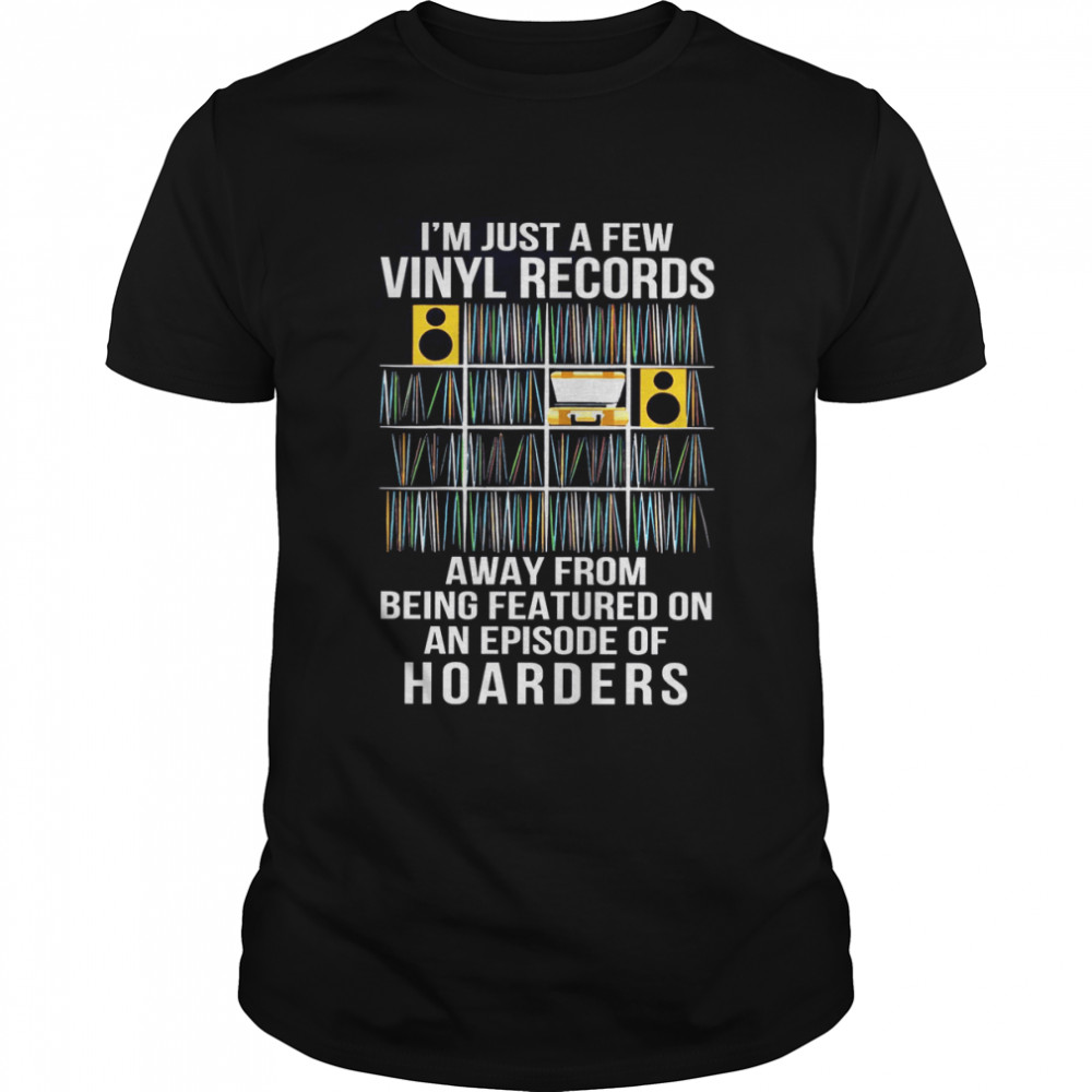 I’m just a few vinyl records away from being featured on an episode of hoarders shirt