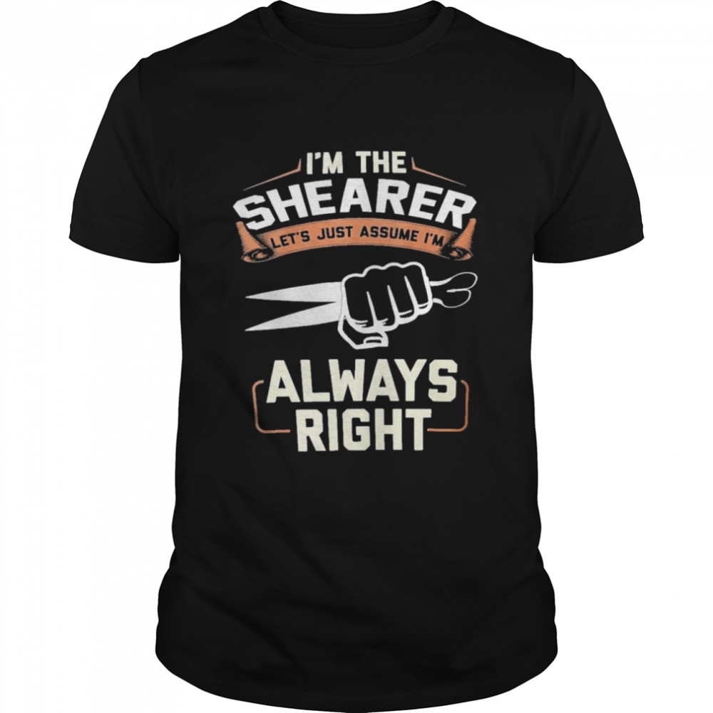 I’m the shearer let’s just assume i’m always right shirt