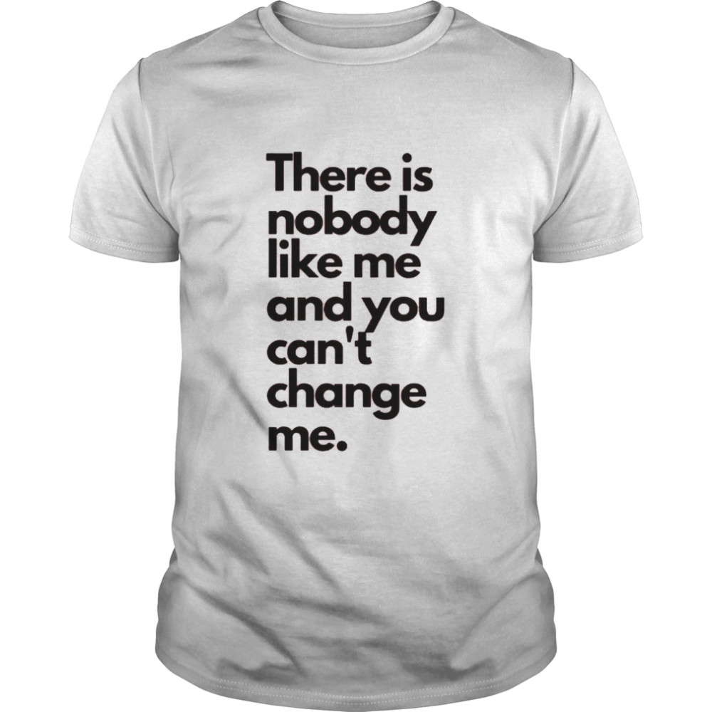 There is nobody like me and you can’t change me shirt