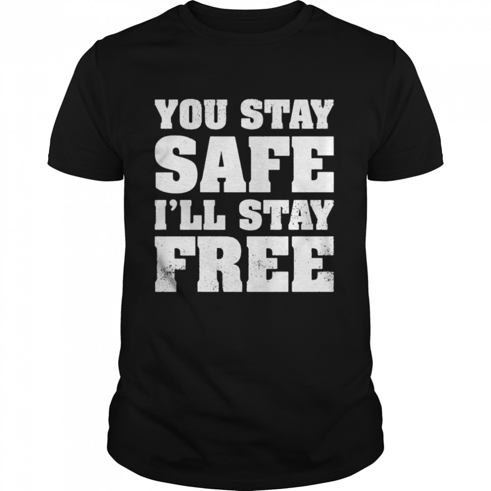 You Stay Safe I’ll Stay Free Shirt