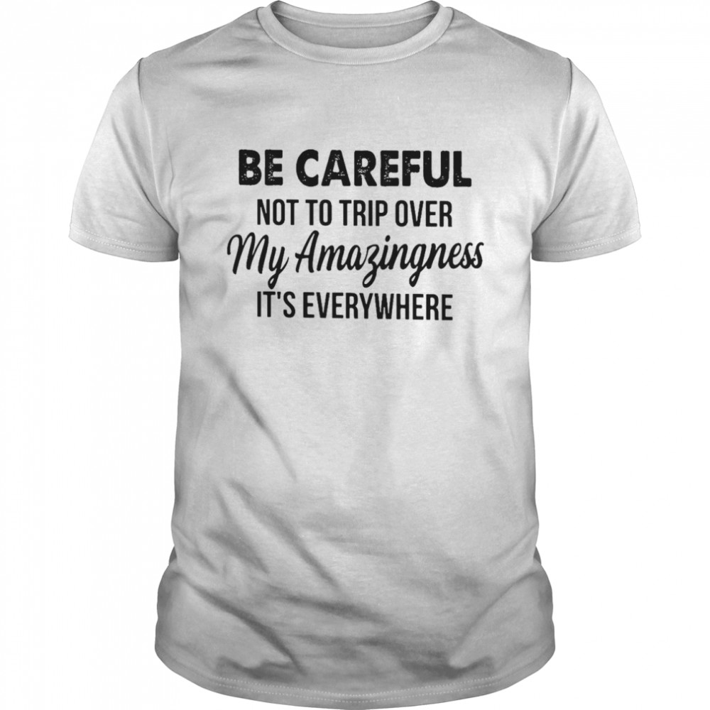 Be Careful Not To Trip Over My Amazingness It’s Everywhere Shirt