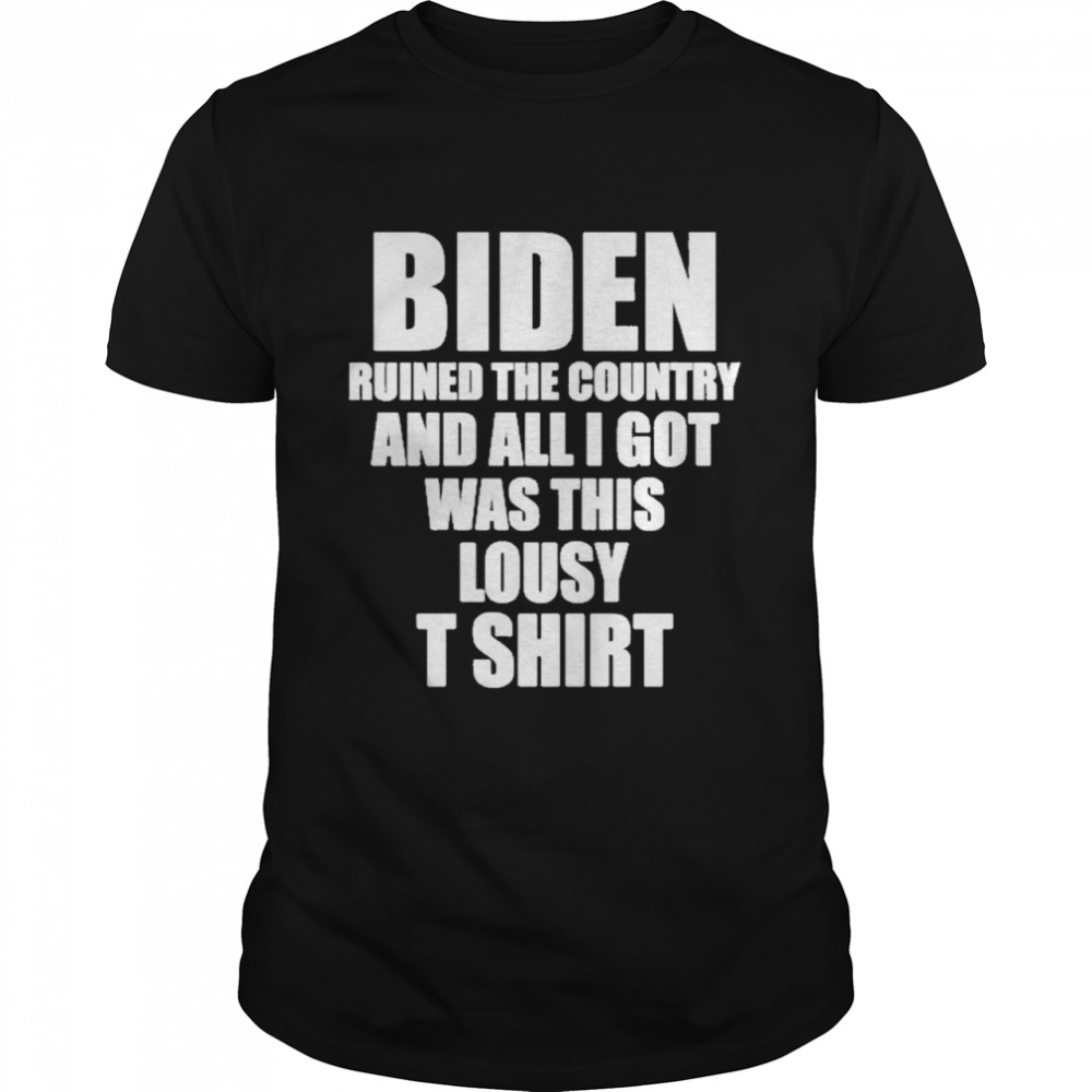 Biden ruined the country and all I got was this lousy shirt
