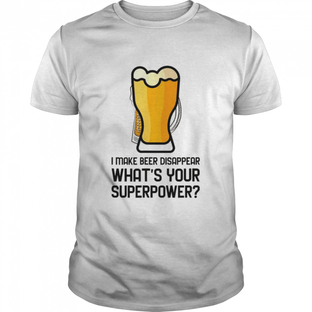 I Make Beer Disappear Whats Your Superpower Shirt