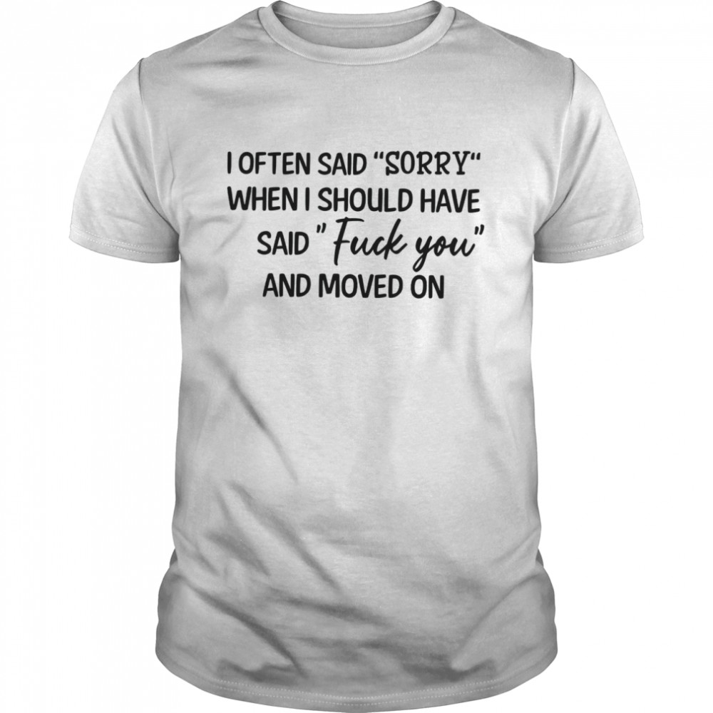 I often said sorry when i should have said fuck you and moved on shirt