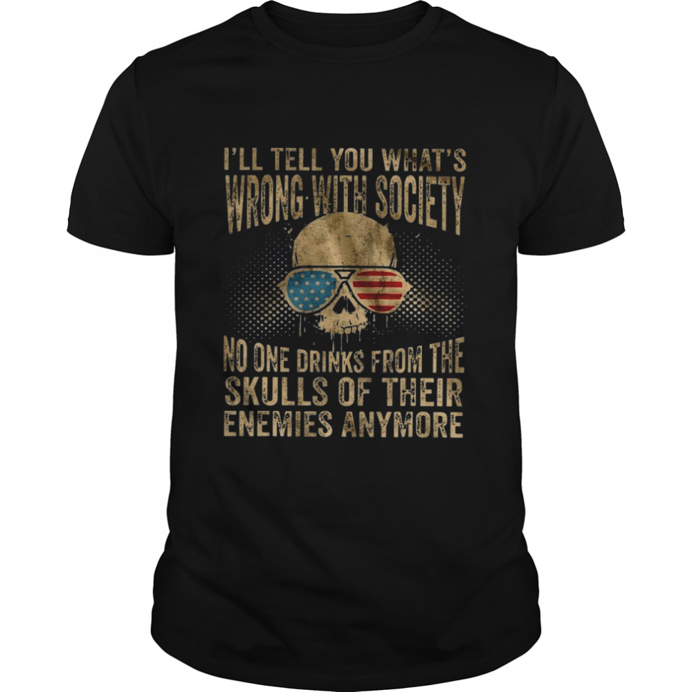 I’ll Tell You What’s Wrong With Society No One Drinks From The Skulls Of Their Enemies Anymore Shirt