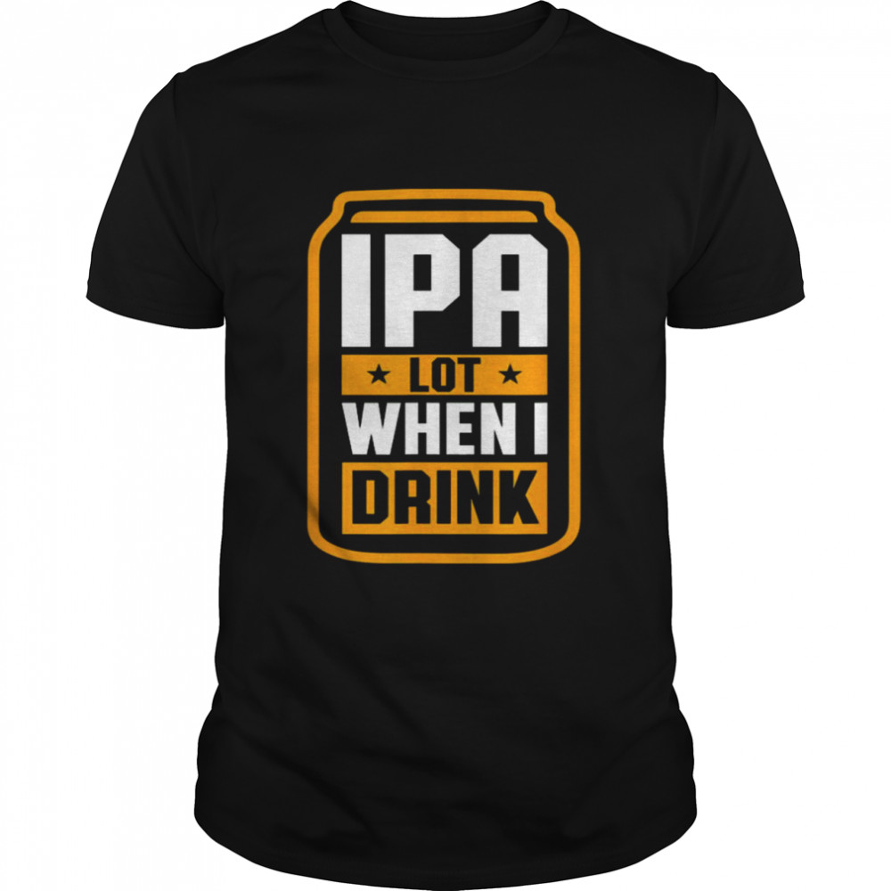 Ipa lot when I Drink shirt