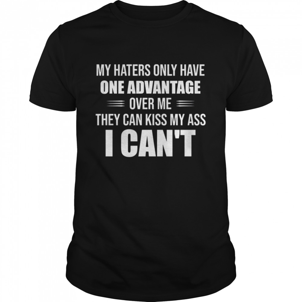 My haters only have one advantage over me they can kiss my ass I cant shirt