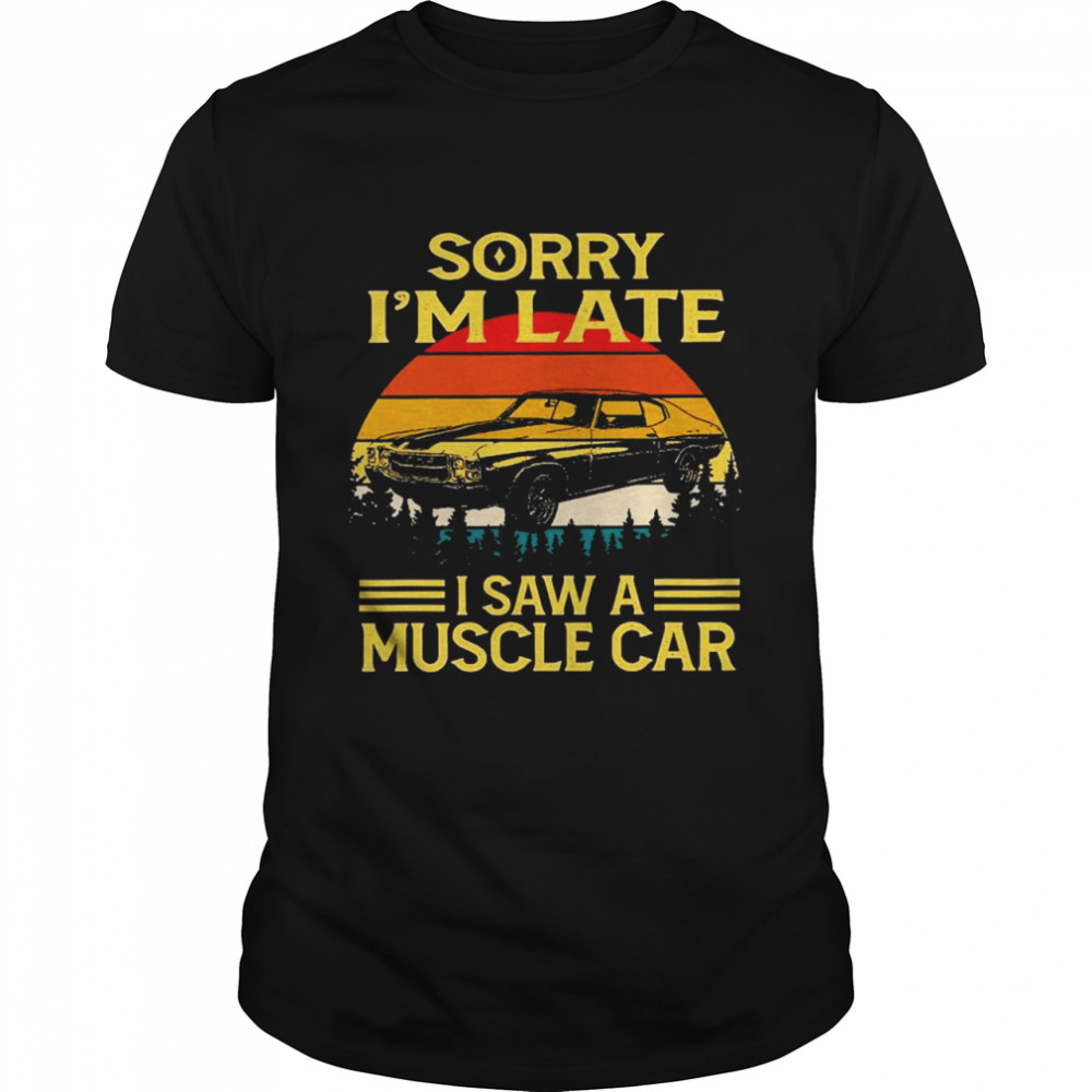 Sorry I’m late I saw a muscle car vintage shirt