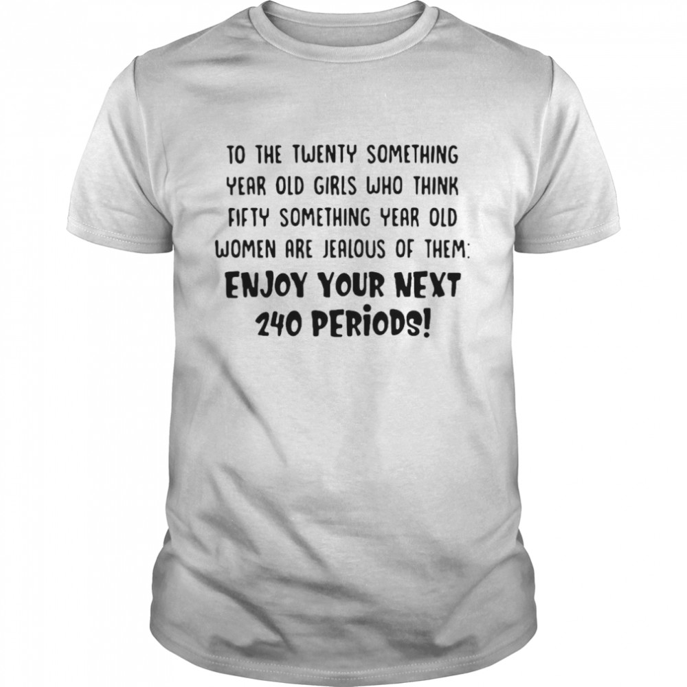To the twenty something year old girls who think fifty something year old women are jealous of them shirt