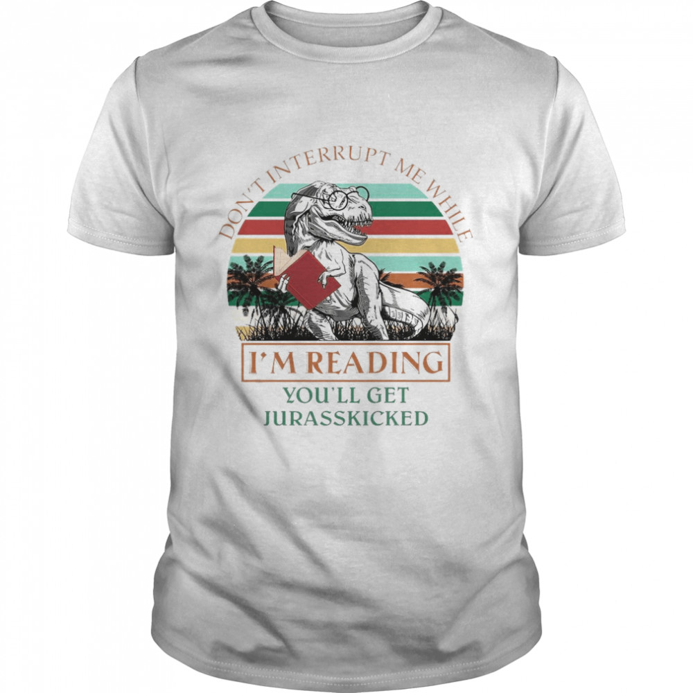 Dinosaur Reading Book Don’t Interrupt Me While I_m Reading You Will Get Jurasskicked Vintage Shirt