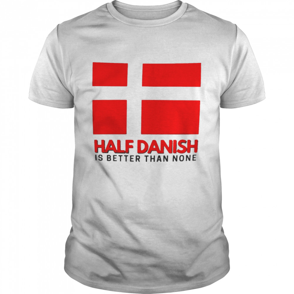 Half Danish Is Better Than None Denmark Flag Shirt