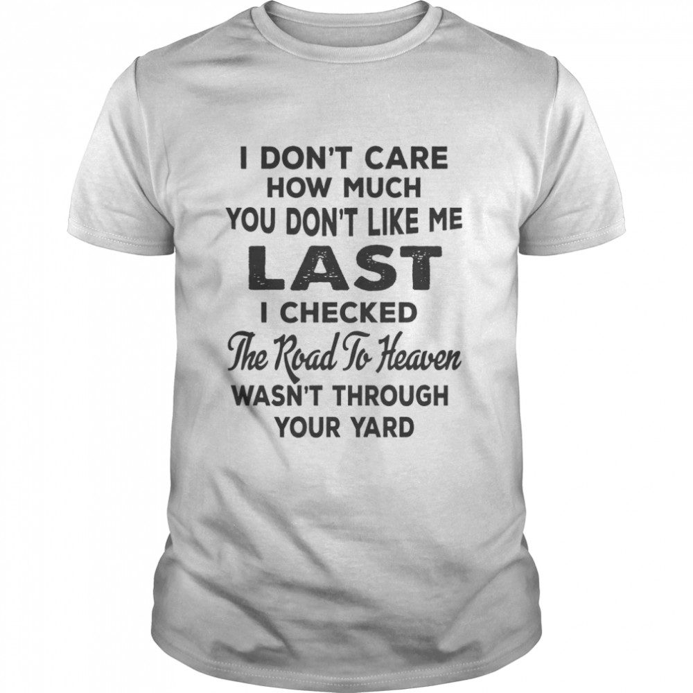 I Dont Care How Much You Don’t Like Me Last I Checked The Road To Heaven Wasn’t Through Your Yard Shirt