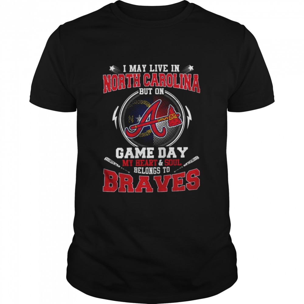I may live in North Carolina but on Game day my heart and soul belong to Braves Shirt