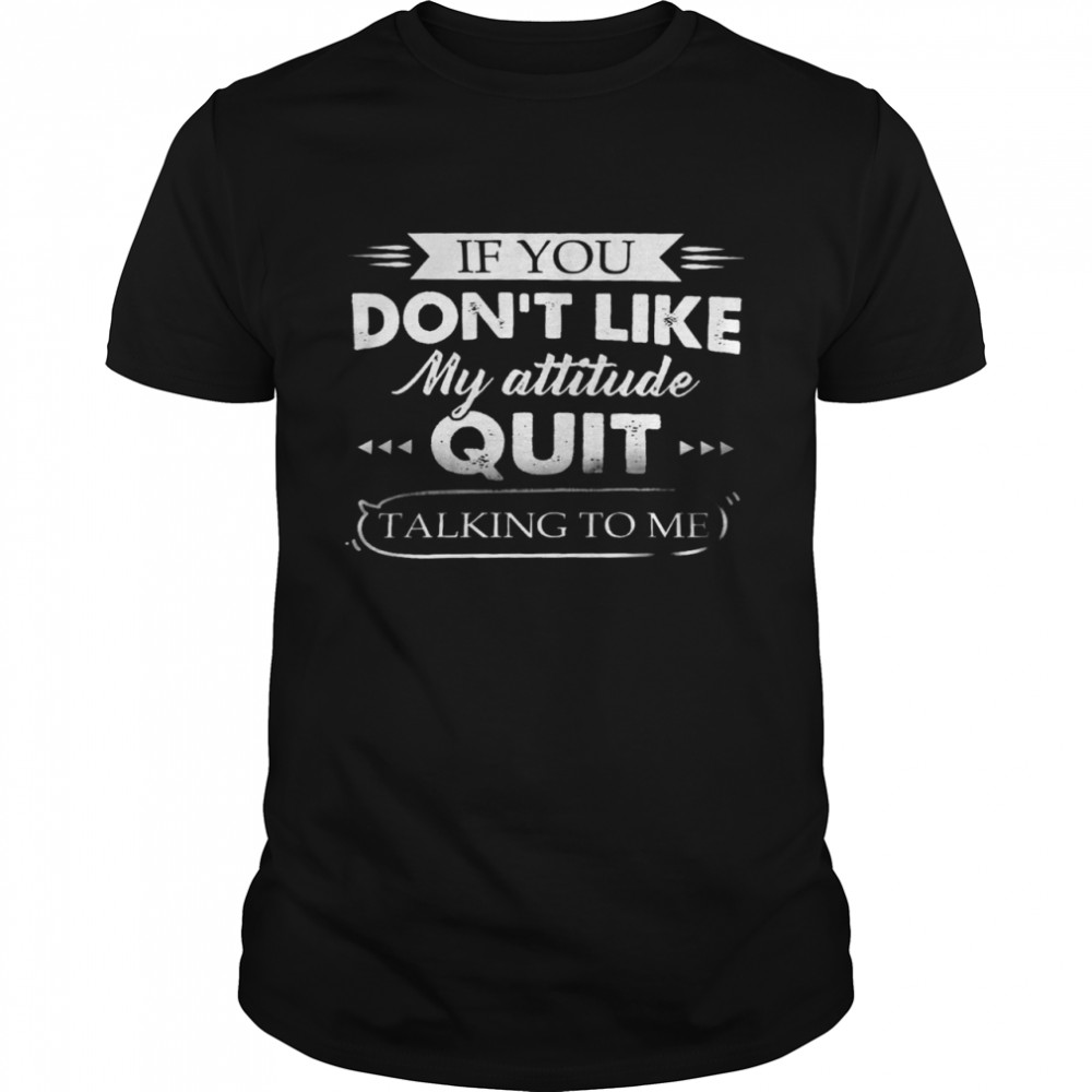 If you don’t like my attitude quit talking to me shirt