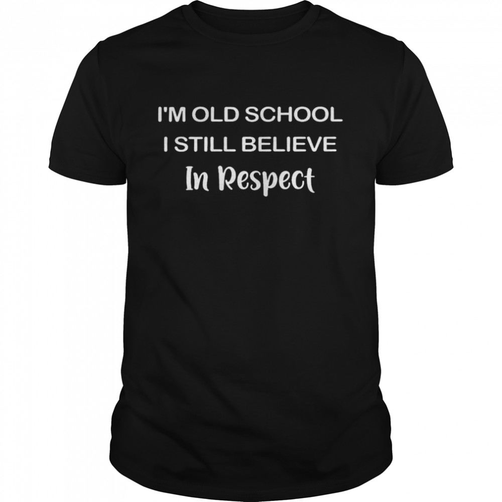 I’m old school i still believe in respect shirt