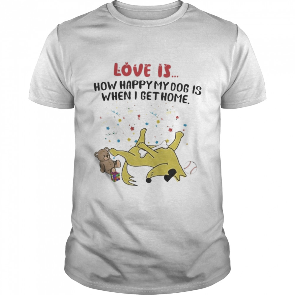 Love is how happy my dog is when I get home shirt