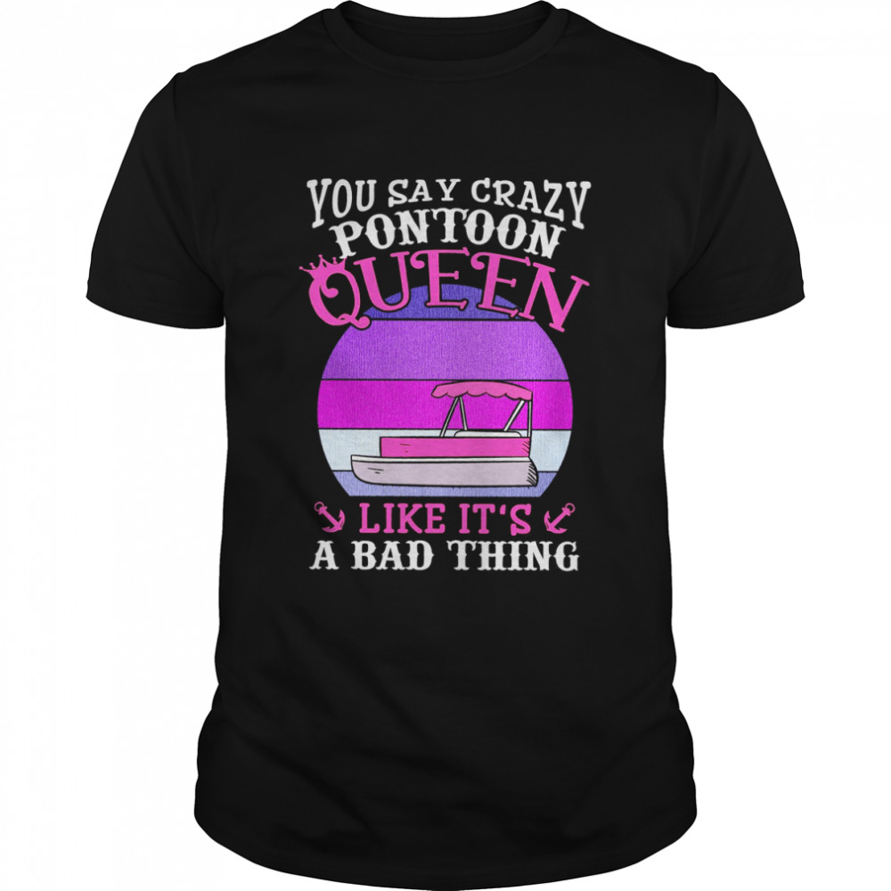 You Say Crazy Pontoon Queen Like It’s A Bad Thing Shirt