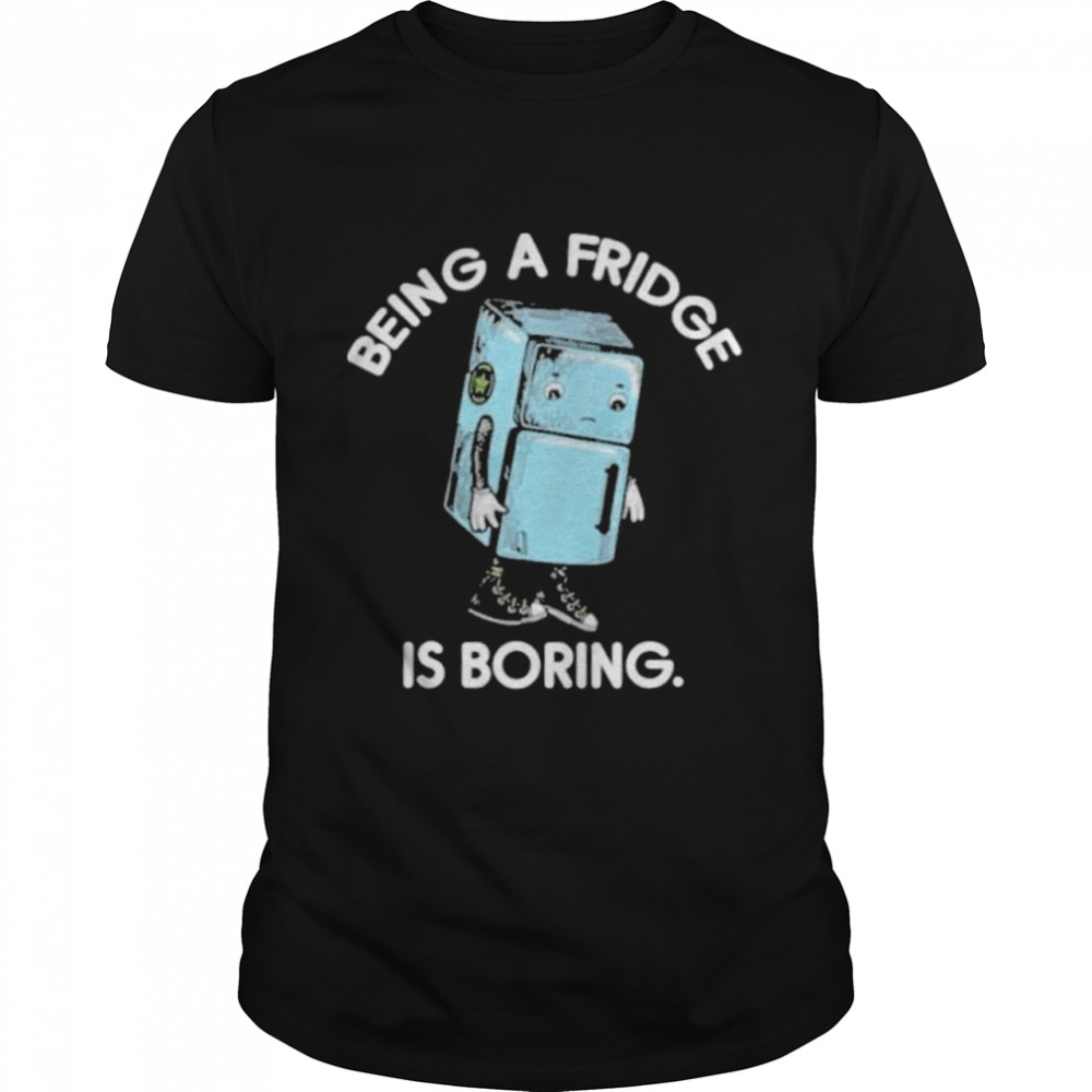 Being A Fridge Is Boring shirt