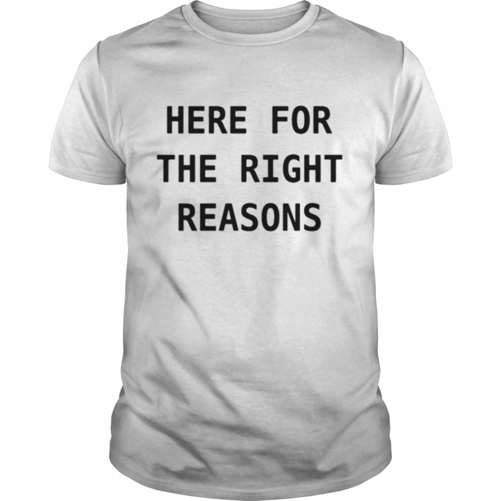 Here For The Right Reasons shirt