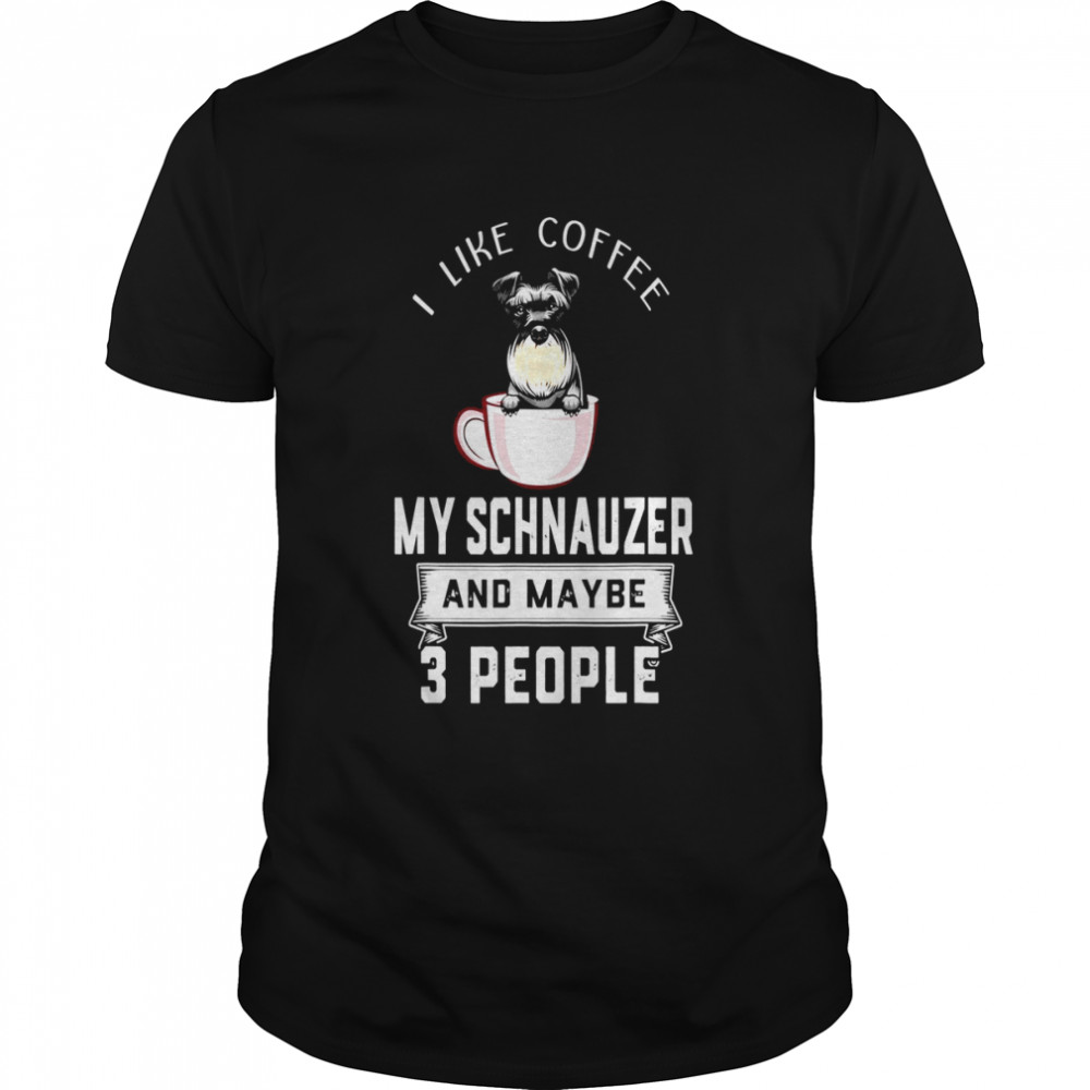 I Like Coffee, My Dog Schnauzer And Maybe 3 People Shirt