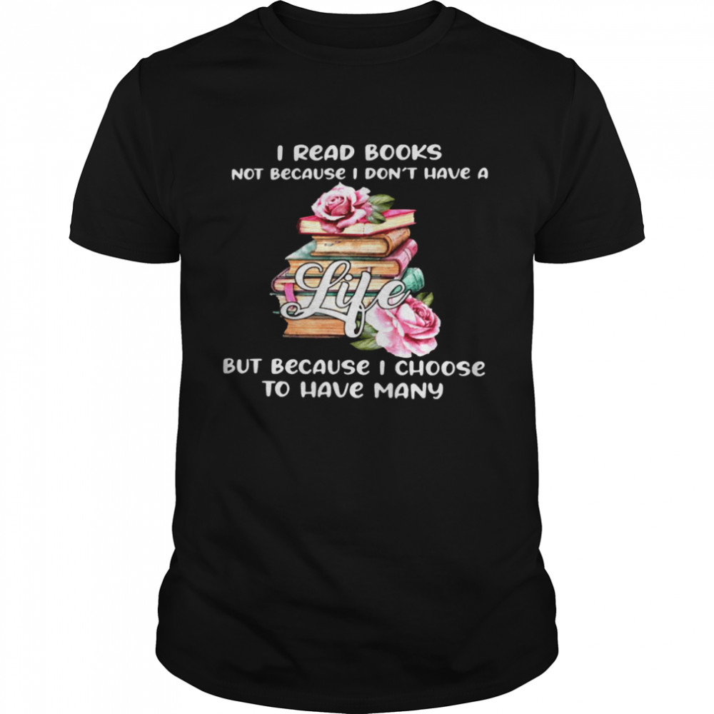 I read books not because i don’t have a life but because i choose to have many shirt