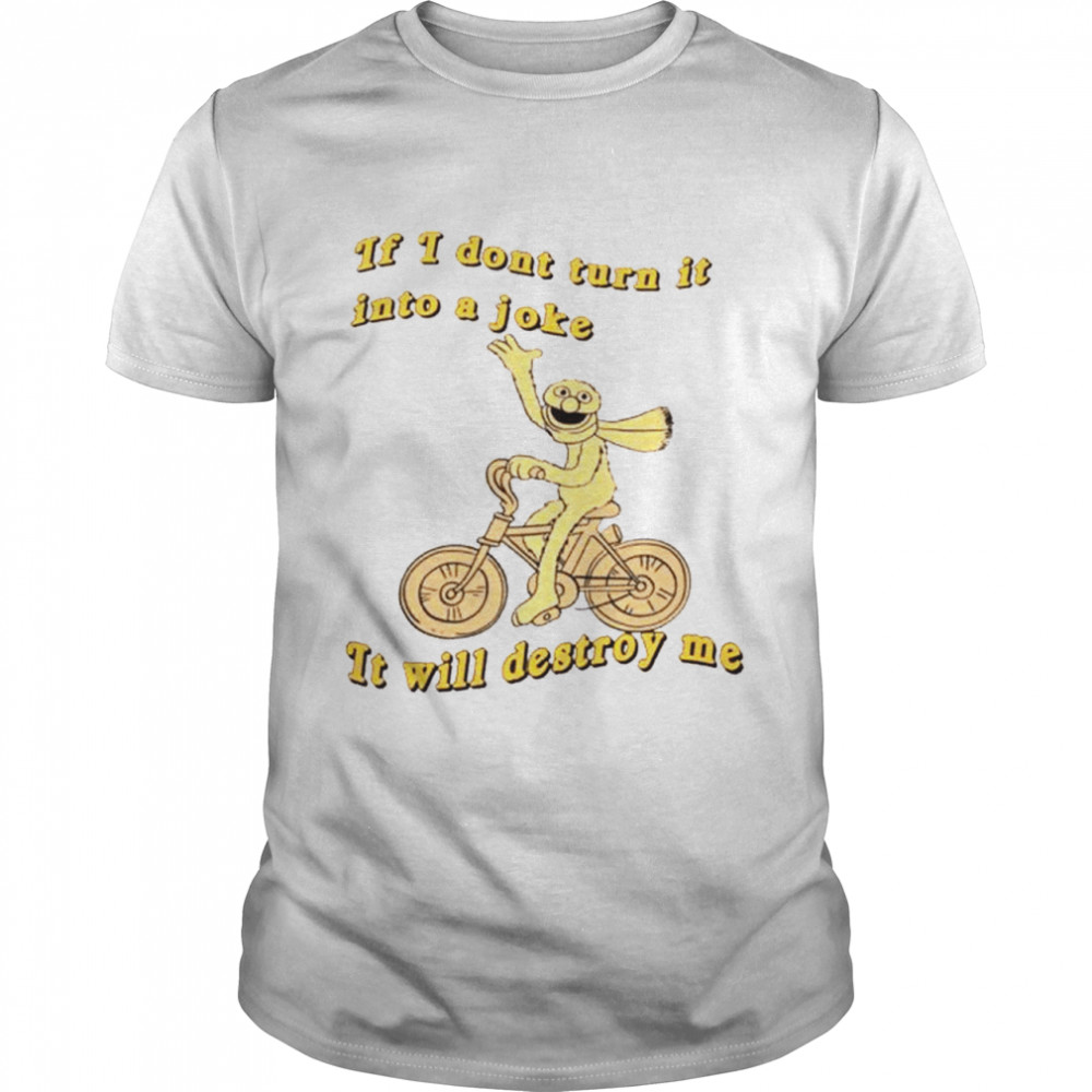 If I don’t turn it into a joke it will destroy me shirt