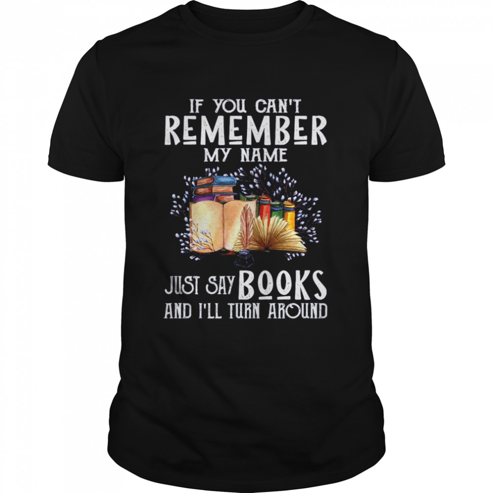 If You Can’t Remember My Name Just Say Books And I’ll Turn Around Shirt