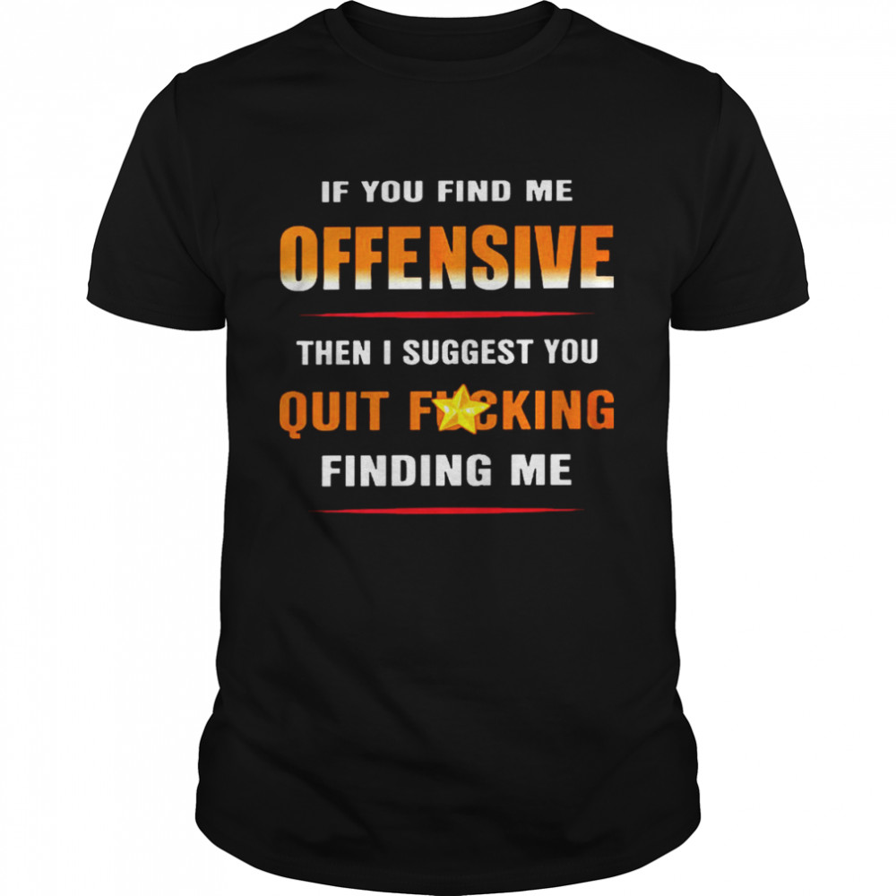 If you find me offensive then i suggest you quit fucking finding me shirt