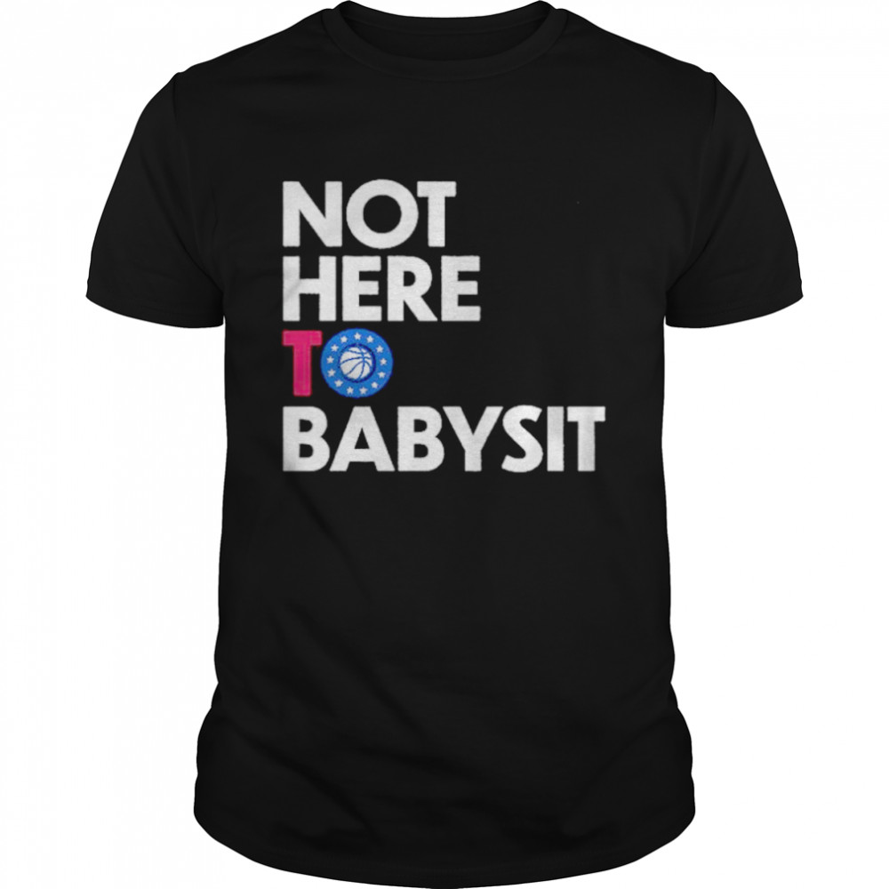 Not here to babysit Philadelphia 76ers shirt