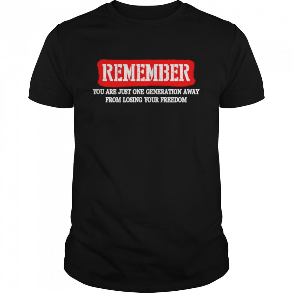 Remember you are just one generation away from losing your freedom shirt