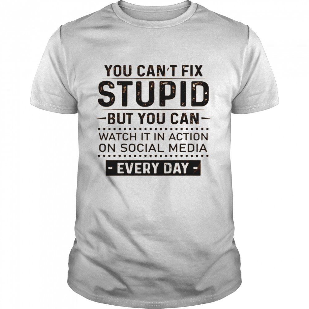 You can’t fix stupid but you can watch it in action on social media every day shirt