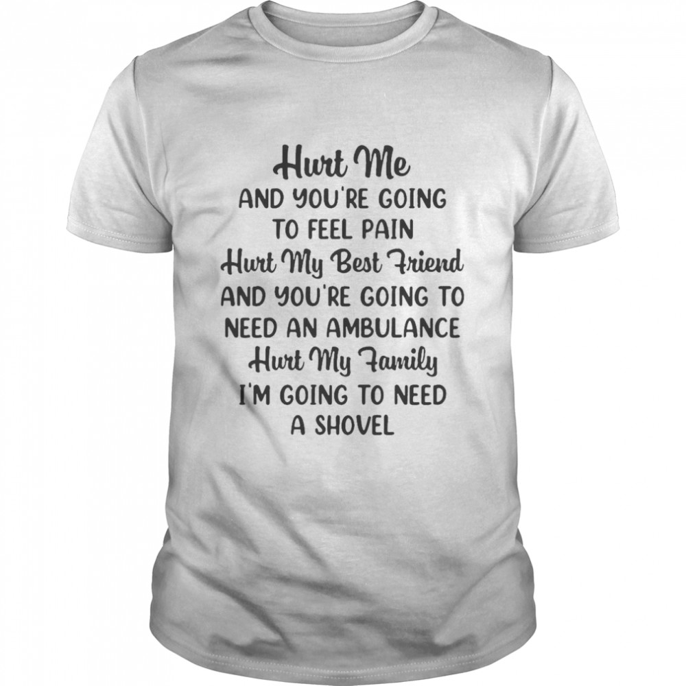 Hurt Me And You’re Going To Feel Pain Hurt My Best Friend And You’re Going To Need An Ambulance Hurt My Family I_m Going To Need A Shovel T-shirt