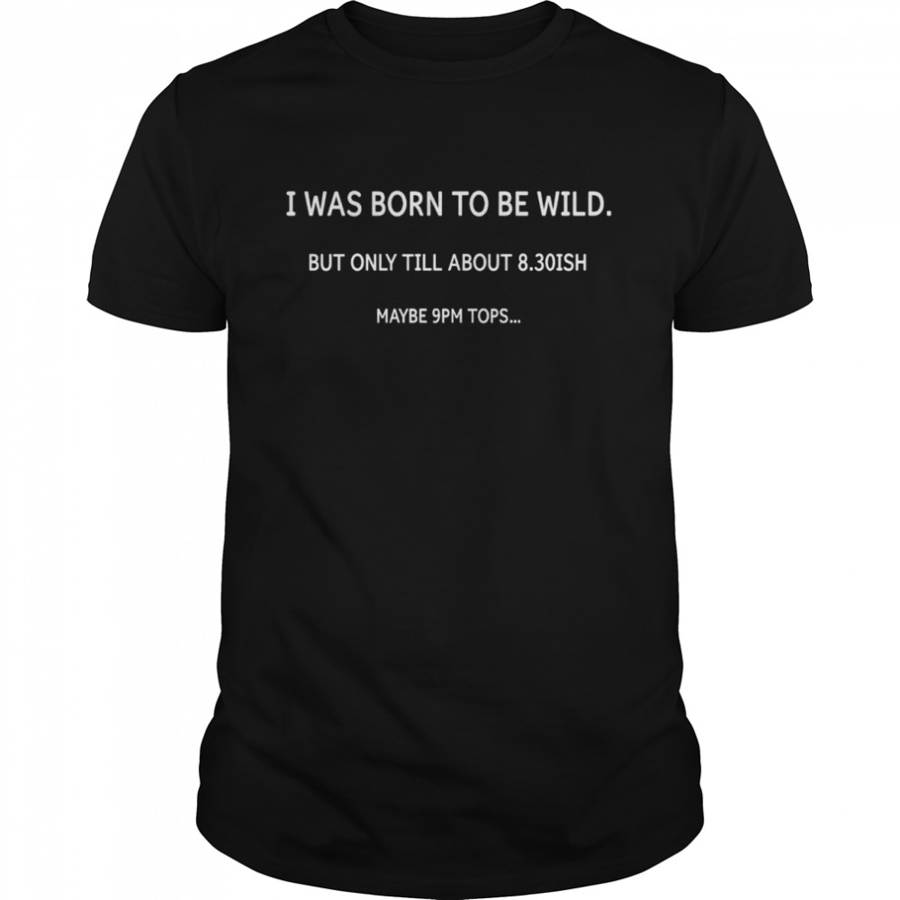 I was born to be wild but only till about 8 30 ish maybe 9pm tops shirt