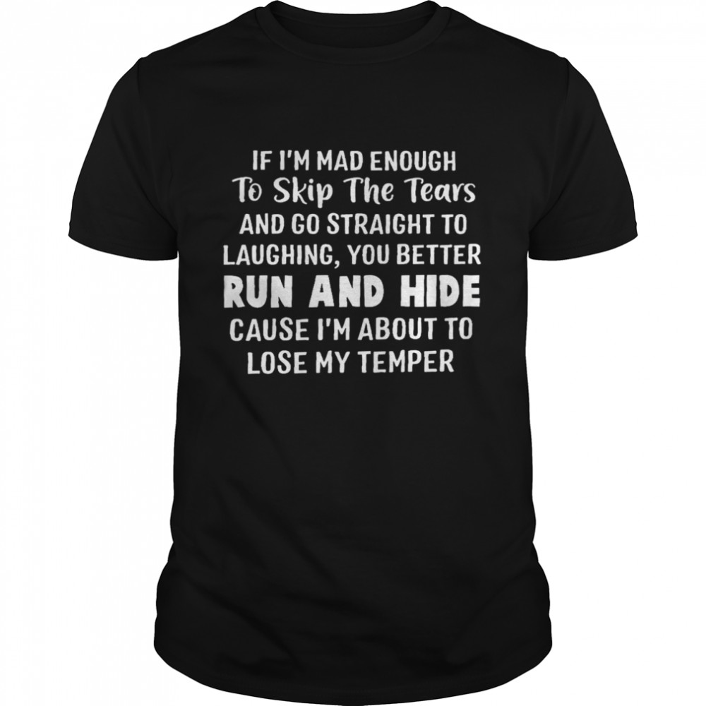 If i’m mad enough to skip the tears and go straight to laughing you better run and hide shirt