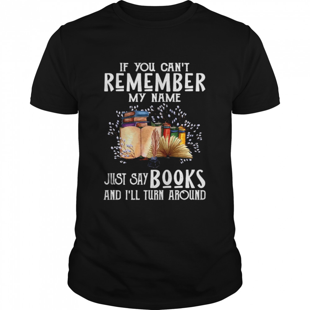 If You Can’t Remember My Name Just Say Books And I’ll Turn Around T-shirt