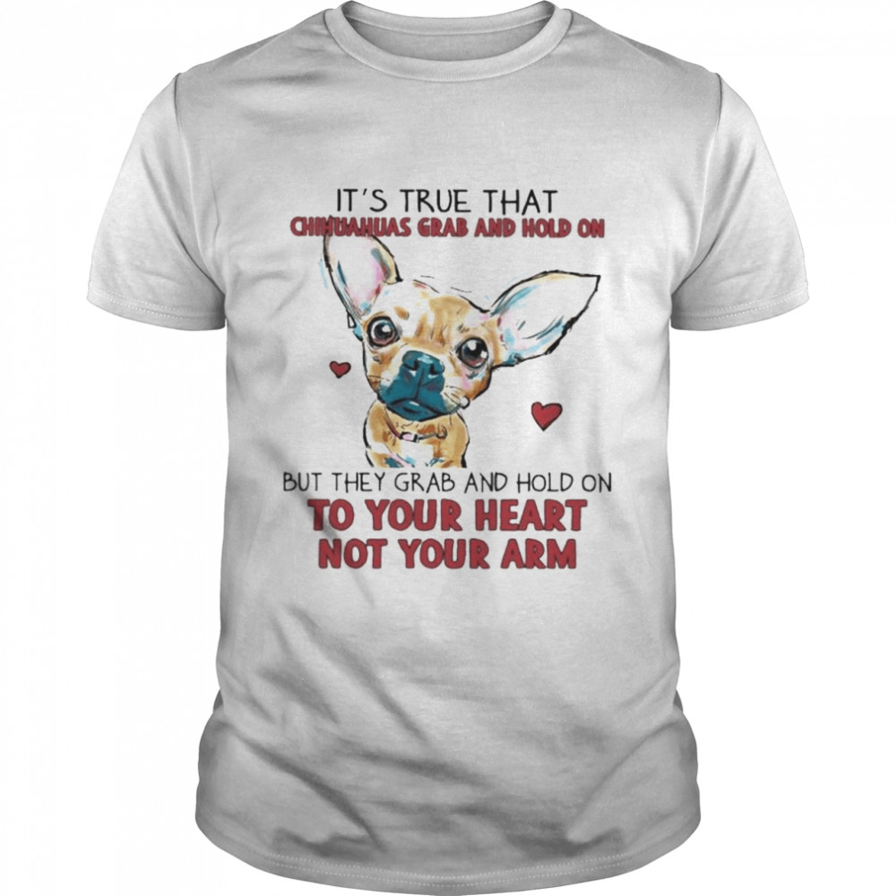 It’s True That Chihuahuas Grab And Hold On But They Grab And Hold On To Your Heart Not Your Arm Shirt