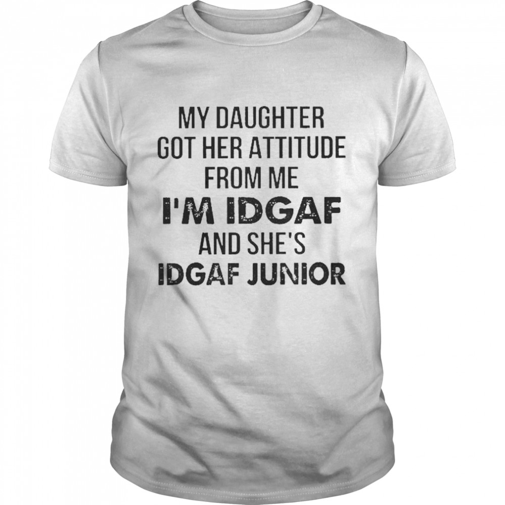 My Daughter got her attitude from me I’m Idgaf and She’s Idgaf Junior Shirt